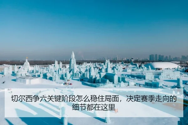 切尔西争六关键阶段怎么稳住局面，决定赛季走向的细节都在这里 - 相关报道缩略图