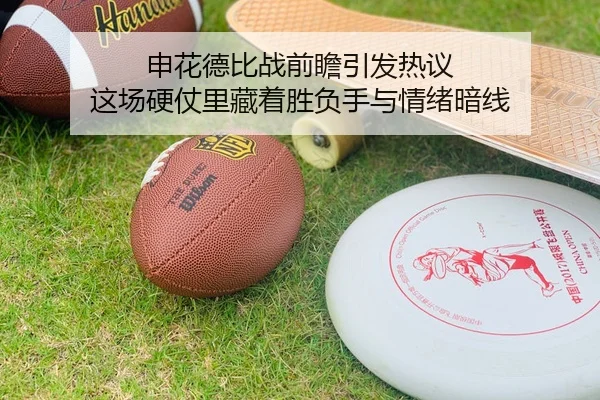 申花德比战前瞻引发热议 这场硬仗里藏着胜负手与情绪暗线