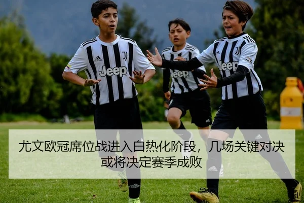尤文欧冠席位战进入白热化阶段，几场关键对决或将决定赛季成败 - 新闻资讯焦点报道封面图
