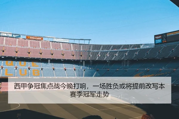 西甲争冠焦点战今晚打响，一场胜负或将提前改写本赛季冠军走势