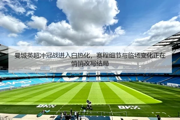 曼城英超冲冠战进入白热化，赛程细节与临场变化正在悄悄改写结局
