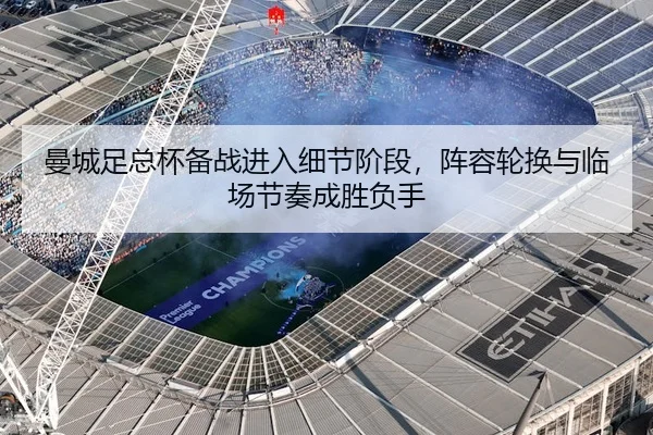 曼城足总杯备战进入细节阶段，阵容轮换与临场节奏成胜负手